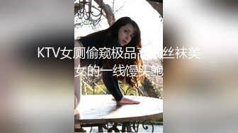 KTV女厕偷窥极品高跟丝袜美女的一线馒头鲍