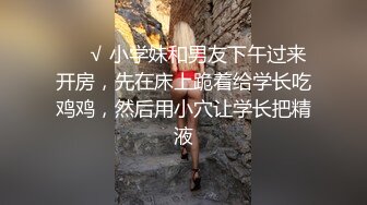 ❤️√ 小学妹和男友下午过来开房，先在床上跪着给学长吃鸡鸡，然后用小穴让学长把精液