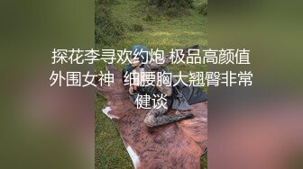 探花李寻欢约炮 极品高颜值外围女神  细腰胸大翘臀非常健谈