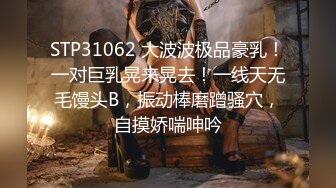 STP31062 大波波极品豪乳！一对巨乳晃来晃去！一线天无毛馒头B，振动棒磨蹭骚穴，自摸娇喘呻吟