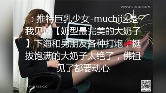 ：推特巨乳少女-muchi这是我见过【奶型最完美的大奶子】下海和男朋友各种打炮，挺拔饱满的大奶子太绝了，佛祖见了都要动心