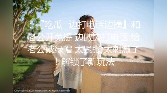 ：『吃瓜✿边打电话边操』和老公开免提 边做边打电话 给老公戴绿帽 太紧张 太刺激了！解锁了新玩法