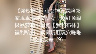 《强烈推荐✅小女神》露脸邻家乖乖清纯美少女，网红顶级极品萝莉小母狗【罗利布林】福利私拍，紫薇玩肛玩穴啪啪极度反差  (9)