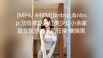 [MP4/ 448M]&nbsp;&nbsp;顶级美艳网红美少女小余家庭女医生被下药狂操 爆操黑丝爆