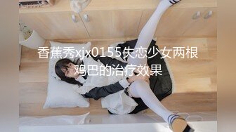 香蕉秀xjx0155失恋少女两根鸡巴的治疗效果