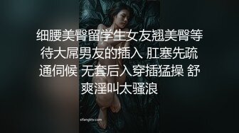 细腰美臀留学生女友翘美臀等待大屌男友的插入 肛塞先疏通伺候 无套后入穿插猛操 舒爽淫叫太骚浪