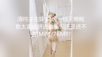 清纯学生妹 白虎一线天嫩鲍鱼太紧能挤进龟头但还是进不去[MP4/76MB]