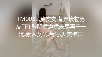 TM0032.莫安安.背弃废物男友(下).醉醒后意犹未尽再干一炮.素人女优.台湾.天美传媒