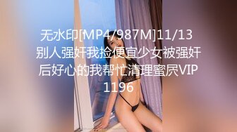 无水印[MP4/987M]11/13 别人强奸我捡便宜少女被强奸后好心的我帮忙清理蜜屄VIP1196