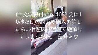 (中文字幕) [adn-405] 父に10秒だけの約束で挿入を許したら…相性抜群過ぎて絶頂してしまった私。 白峰ミウ