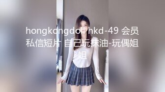 hongkongdoll hkd-49 会员私信短片 自己玩抹油-玩偶姐姐