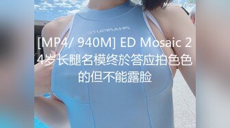 [MP4/ 940M] ED Mosaic 24岁长腿名模终於答应拍色色的但不能露脸