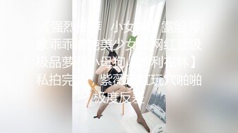 《强烈推荐✿小女神》露脸邻家乖乖清纯美少女，网红顶级极品萝莉小母狗【罗利布林】私拍完结，紫薇玩肛玩穴啪啪极度反差