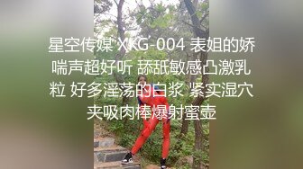 星空传媒 XKG-004 表姐的娇喘声超好听 舔舐敏感凸激乳粒 好多淫荡的白浆 紧实湿穴夹吸肉棒爆射蜜壶