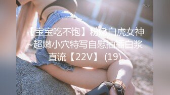 【宝宝吃不饱】粉嫩白虎女神~超嫩小穴特写自慰抽插白浆直流【22V】 (19)