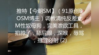 推特【今朝SM】（91原创BOSM博主）调教清纯反差女M性奴母狗，完美泄欲工具，掐脖子，舔屁眼，深喉，辱骂，撸管必射 (2)