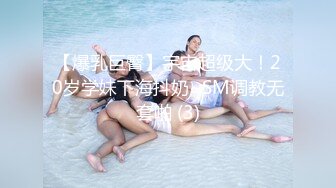 【爆乳巨臀】宇宙超级大！20岁学妹下海抖奶~SM调教无套啪 (3)