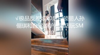 √极品反差婊90后白领丽人孙俪琪和自驾游驴友酒店玩SM群P