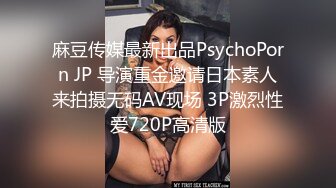 麻豆传媒最新出品PsychoPorn JP 导演重金邀请日本素人来拍摄无码AV现场 3P激烈性爱720P高清版