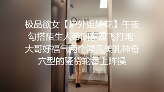 极品欲女【户外姐妹花】午夜勾搭陌生人带回家双飞打炮 大哥好福气两个漂亮美乳神奇穴型的骚货轮番上阵操