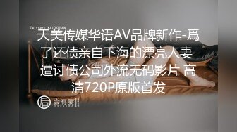 天美传媒华语AV品牌新作-爲了还债亲自下海的漂亮人妻 遭讨债公司外流无码影片 高清720P原版首发