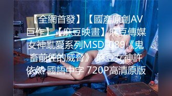 【全網首發】【國產原創AV巨作】【麻豆映畫】麻豆傳媒女神亂愛系列MSD-089《鬼畜前任的威脅》 麻豆女神許依然 國語中字 720P高清原版