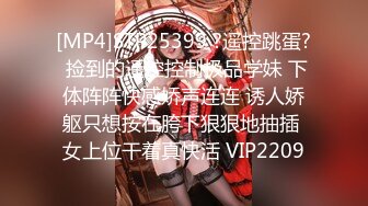 [MP4]STP25399 ?遥控跳蛋? 捡到的遥控控制极品学妹 下体阵阵快感娇声连连 诱人娇躯只想按在胯下狠狠地抽插 女上位干着真快活 VIP2209