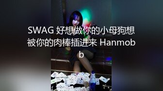 SWAG 好想做你的小母狗想被你的肉棒插进来 Hanmobb