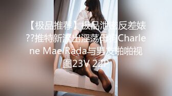 【极品推荐】极品泄密反差婊??推特新流出淫荡母狗Charlene Mae Rada与男友啪啪视图23V 22P