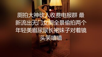 厕拍大神砍人收费电报群 最新流出无门女厕全景偷拍两个年轻美眉尿尿长裙妹子对着镜头笑嘻嘻