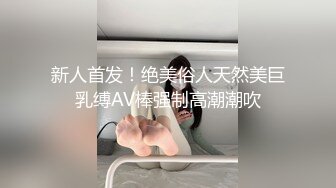 新人首发！绝美俗人天然美巨乳缚AV棒强制高潮潮吹