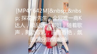 [MP4/ 642M]&nbsp;&nbsp; 探花唐先生，全网唯一商K达人，极品大胸御姐，随着歌声，舞动双乳，画面香艳，氛围满分激情啪啪