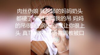 肉丝伪娘 贱狗舔的妈妈奶头都硬了 爬过来闻我的吊 妈妈的吊很骚的刚尿过尿让你很上头 真TM骚不停语言调教被口射了