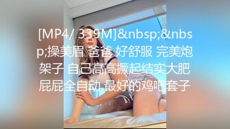 [MP4/ 339M]&nbsp;&nbsp;操美眉 爸爸 好舒服 完美炮架子 自己高高撅起结实大肥屁屁全自动 最好的鸡吧套子