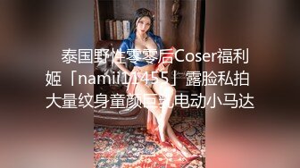 ✨泰国野性零零后Coser福利姬「namii11455」露脸私拍 大量纹身童颜巨乳电动小马达