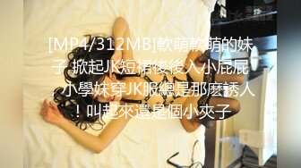 [MP4/312MB]軟萌軟萌的妹子 掀起JK短裙後後入小屁屁，小學妹穿JK服總是那麽誘人！叫起來還是個小夾子