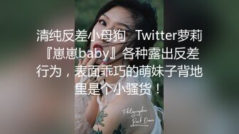 清纯反差小母狗✅Twitter萝莉『崽崽baby』各种露出反差行为，表面乖巧的萌妹子背地里是个小骚货！