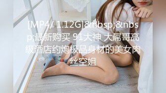 [MP4/ 1.12G]&nbsp;&nbsp;最新购买 91大神 大屌哥高级酒店约炮极品身材的美女肉丝空姐