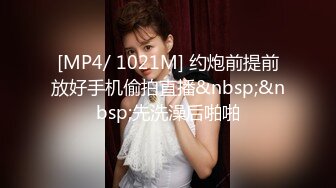 [MP4/ 1021M] 约炮前提前放好手机偷拍直播&nbsp;&nbsp;先洗澡后啪啪