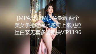 [MP4/311M]3/4最新 两个美女争抢吃屌水多骑上来见拉丝白浆无套多姿势操VIP1196