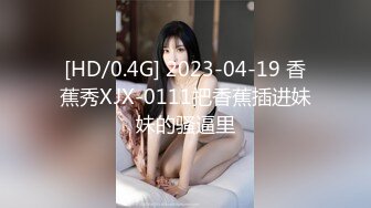 [HD/0.4G] 2023-04-19 香蕉秀XJX-0111把香蕉插进妹妹的骚逼里