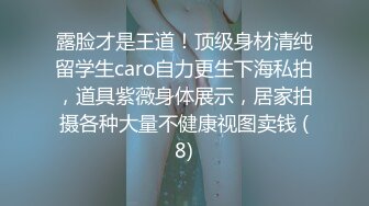 露脸才是王道！顶级身材清纯留学生caro自力更生下海私拍，道具紫薇身体展示，居家拍摄各种大量不健康视图卖钱 (8)