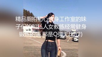 精品厕拍初心健身工作室的妹子们的和私人女教练经常健身锻炼的逼,那是Q弹无比 (2)