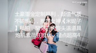 土豪重金定制福利，颜值气质不输明星，推特女神【米妮子】私拍，罕见白虎馒头逼道具炮机紫薇狂喷水，撸点超高4