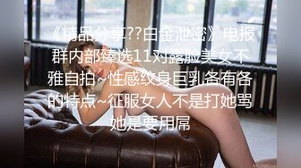 《精品分享??白金泄密》电报群内部臻选11对露脸美女不雅自拍~性感纹身巨乳各有各的特点~征服女人不是打她骂她是要用屌