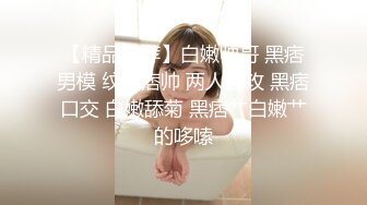 【精品推荐】白嫩帅哥 黑痞男模 纹身痞帅 两人互攻 黑痞口交 白嫩舔菊 黑痞艹白嫩艹的哆嗦