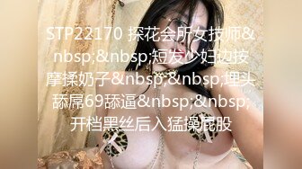 STP22170 探花会所女技师&nbsp;&nbsp;短发少妇边按摩揉奶子&nbsp;&nbsp;埋头舔屌69舔逼&nbsp;&nbsp;开档黑丝后入猛操屁股