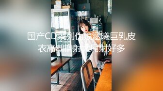 国产CD系列伪娘涵曦巨乳皮衣高潮撸射大屌射好多