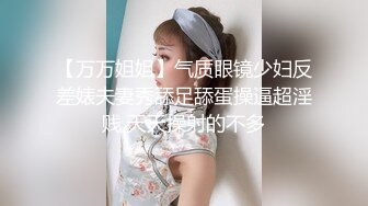 【万万姐姐】气质眼镜少妇反差婊夫妻秀舔足舔蛋操逼超淫贱 天天操射的不多