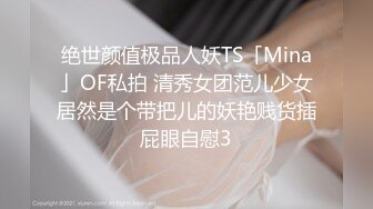 绝世颜值极品人妖TS「Mina」OF私拍 清秀女团范儿少女居然是个带把儿的妖艳贱货插屁眼自慰3